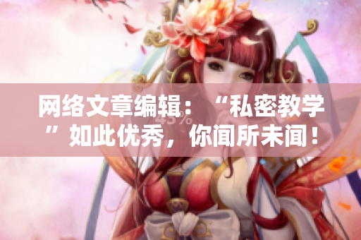 网络文章编辑：“私密教学”如此优秀，你闻所未闻！
