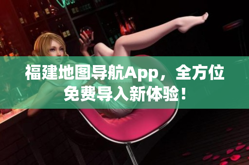 福建地图导航App，全方位免费导入新体验！