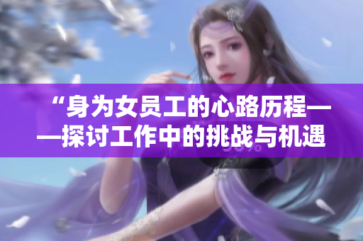 “身为女员工的心路历程——探讨工作中的挑战与机遇”