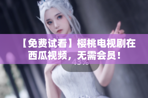 【免费试看】樱桃电视剧在西瓜视频，无需会员！
