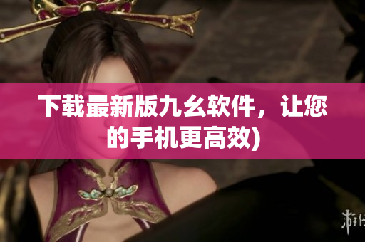 下载最新版九幺软件，让您的手机更高效)
