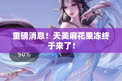 重磅消息！天美麻花果冻终于来了！