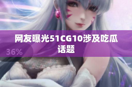 网友曝光51CG10涉及吃瓜话题