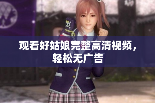 观看好姑娘完整高清视频，轻松无广告