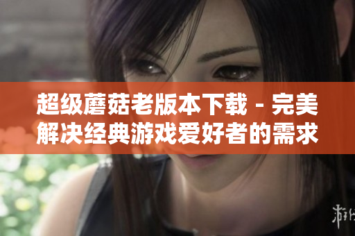 超级蘑菇老版本下载 - 完美解决经典游戏爱好者的需求！