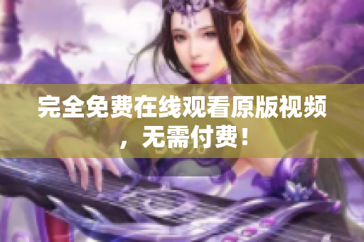 完全免费在线观看原版视频，无需付费！