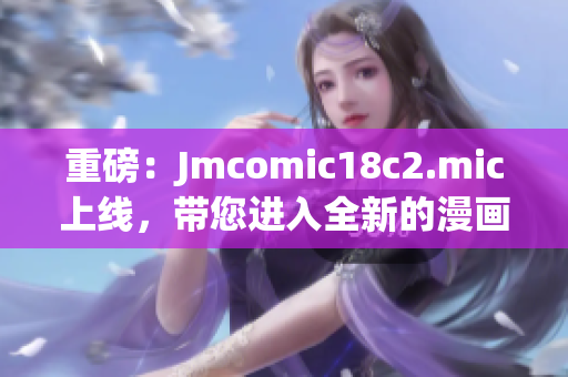 重磅：Jmcomic18c2.mic上线，带您进入全新的漫画世界！