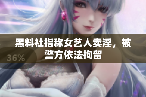 黑料社指称女艺人卖淫，被警方依法拘留