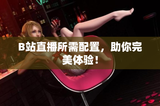 B站直播所需配置，助你完美体验！