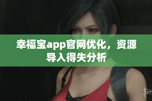 幸福宝app官网优化，资源导入得失分析