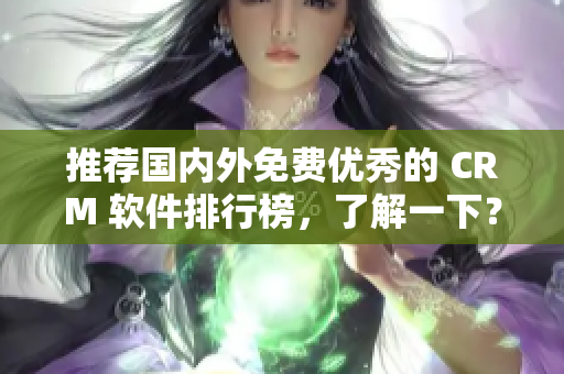 推荐国内外免费优秀的 CRM 软件排行榜，了解一下？