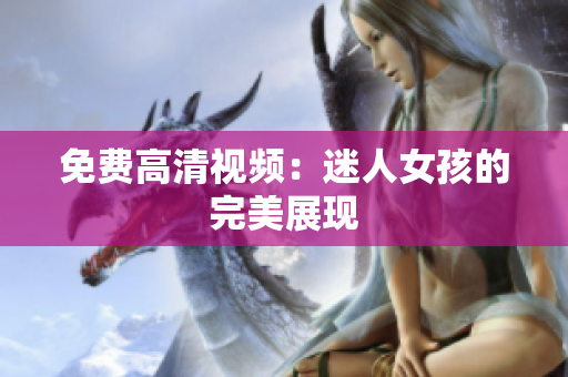 免费高清视频：迷人女孩的完美展现