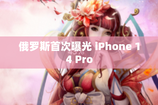 俄罗斯首次曝光 iPhone 14 Pro