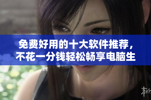 免费好用的十大软件推荐，不花一分钱轻松畅享电脑生活
