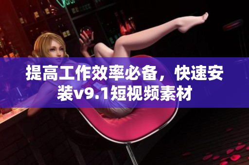 提高工作效率必备，快速安装v9.1短视频素材