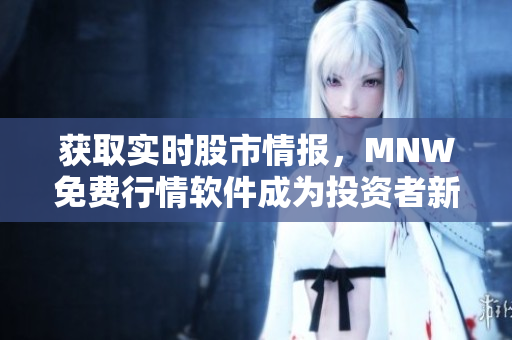 获取实时股市情报，MNW免费行情软件成为投资者新宠