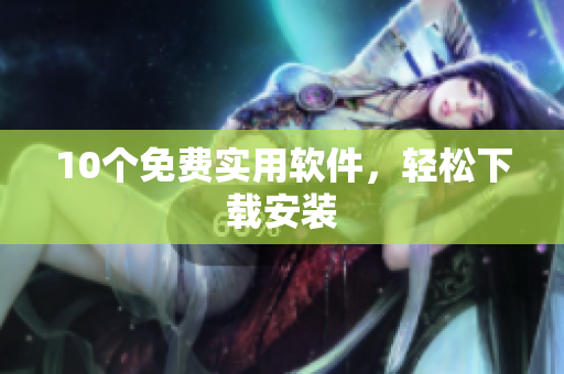 10个免费实用软件，轻松下载安装
