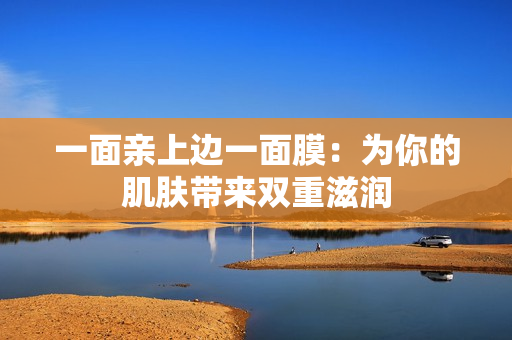 一面亲上边一面膜：为你的肌肤带来双重滋润