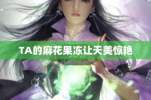 TA的麻花果冻让天美惊艳