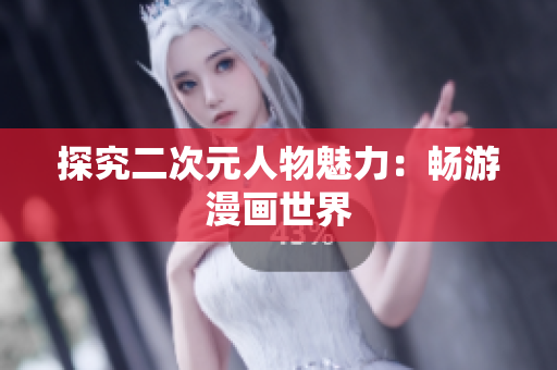 探究二次元人物魅力：畅游漫画世界