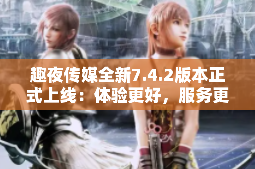 趣夜传媒全新7.4.2版本正式上线：体验更好，服务更优！