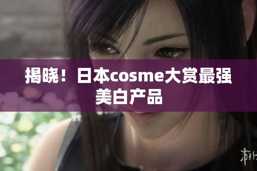 揭晓！日本cosme大赏最强美白产品