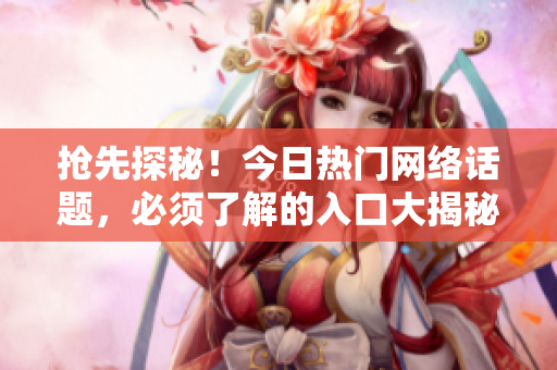 抢先探秘！今日热门网络话题，必须了解的入口大揭秘