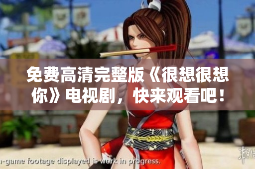 免费高清完整版《很想很想你》电视剧，快来观看吧！