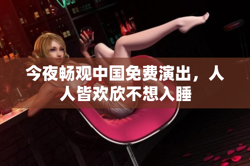 今夜畅观中国免费演出，人人皆欢欣不想入睡