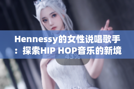 Hennessy的女性说唱歌手：探索HIP HOP音乐的新境界