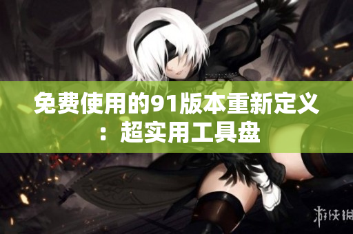 免费使用的91版本重新定义：超实用工具盘