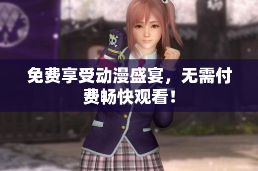 免费享受动漫盛宴，无需付费畅快观看！