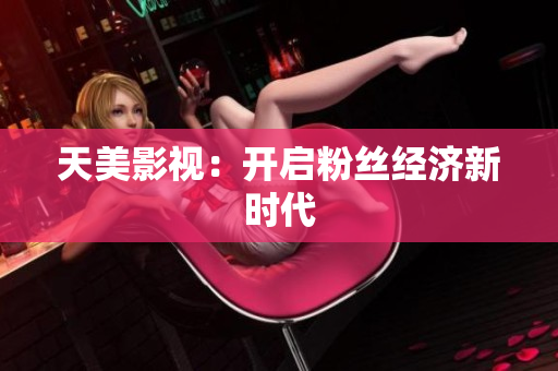 天美影视：开启粉丝经济新时代
