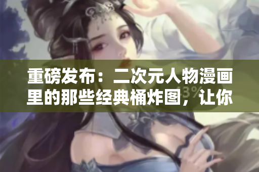 重磅发布：二次元人物漫画里的那些经典桶炸图，让你更懂得“桶”文化！