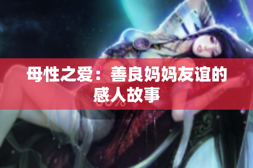 母性之爱：善良妈妈友谊的感人故事