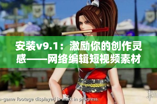 安装v9.1：激励你的创作灵感——网络编辑短视频素材分享