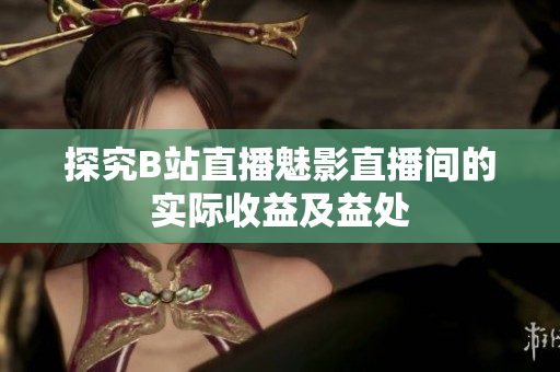 探究B站直播魅影直播间的实际收益及益处
