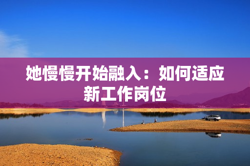 她慢慢开始融入：如何适应新工作岗位