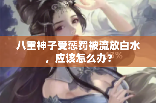 八重神子受惩罚被流放白水，应该怎么办？