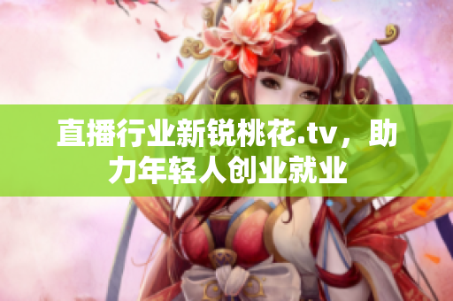 直播行业新锐桃花.tv，助力年轻人创业就业