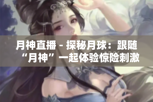 月神直播 - 探秘月球：跟随“月神”一起体验惊险刺激