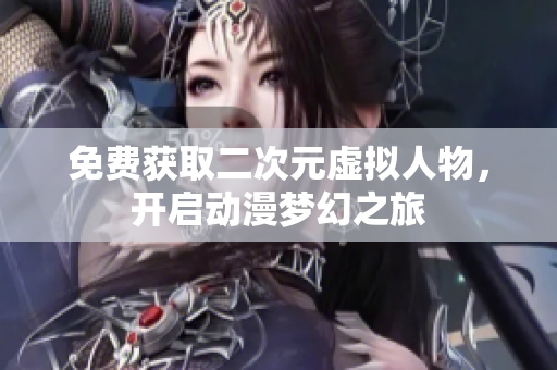 免费获取二次元虚拟人物，开启动漫梦幻之旅