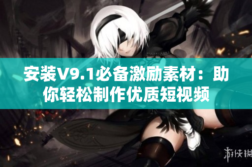 安装V9.1必备激励素材：助你轻松制作优质短视频