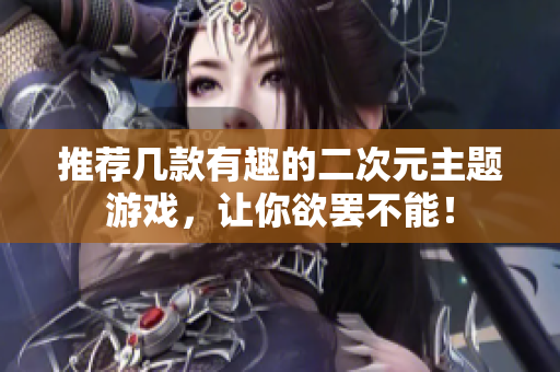 推荐几款有趣的二次元主题游戏，让你欲罢不能！