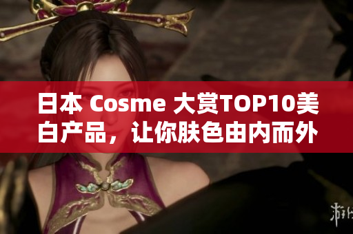 日本 Cosme 大赏TOP10美白产品，让你肤色由内而外散发光彩