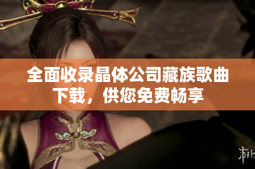 全面收录晶体公司藏族歌曲下载，供您免费畅享