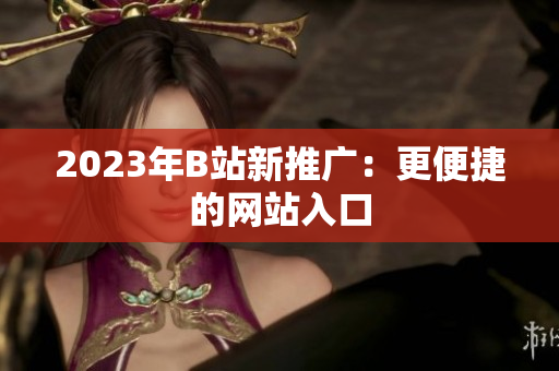 2023年B站新推广：更便捷的网站入口