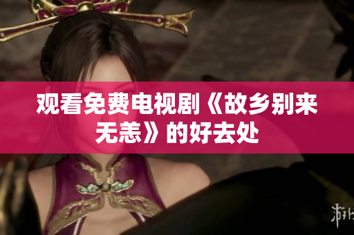 观看免费电视剧《故乡别来无恙》的好去处