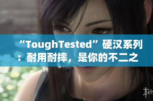 “ToughTested”硬汉系列：耐用耐摔，是你的不二之选！