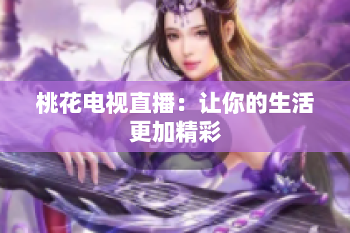 桃花电视直播：让你的生活更加精彩